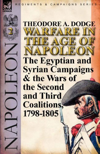Warfare in the Age of Napoleon-Volume 2: The Egyptian and Syrian Campaigns & the Wars of the Second and Third Coalitions, 1798-1805 - Theodore A Dodge - Books - Leonaur Ltd - 9780857066008 - June 20, 2011