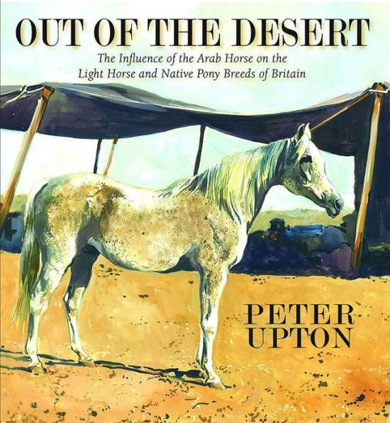 Cover for Peter Upton · Out of the Desert: The Influence of the Arab Horse on the Light Horse and Native Pony Breeds of Britain (Hardcover Book) (2010)