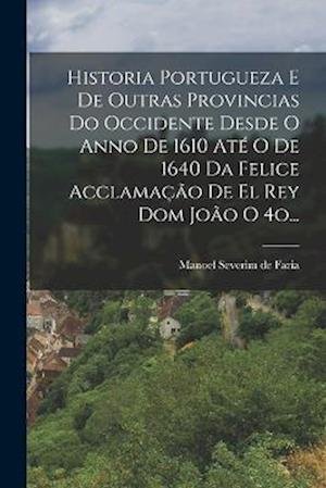 Cover for Manoel Severim de Faria · Historia Portugueza e de Outras Provincias Do Occidente Desde o Anno de 1610 até o de 1640 Da Felice Acclamação de el Rey Dom João O 4o... (Buch) (2022)