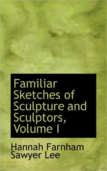 Cover for Hannah Farnham Sawyer Lee · Familiar Sketches of Sculpture and Sculptors, Volume I (Paperback Book) (2009)