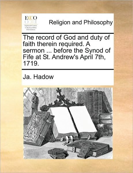 The Record of God and Duty of Faith Therein Required. a Sermon ... Before the Synod of Fife at St. Andrew's April 7th, 1719. - Ja Hadow - Bøger - Gale Ecco, Print Editions - 9781171121008 - 24. juni 2010