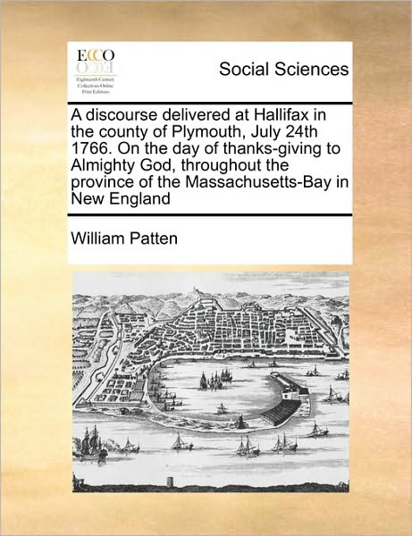 A Discourse Delivered at Hallifax in the County of Plymouth, July 24th 1766. on the Day of Thanks-giving to Almighty God, Throughout the Province of the - William Patten - Books - Gale Ecco, Print Editions - 9781171431008 - August 6, 2010