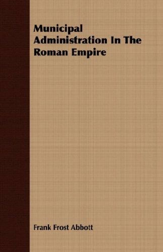 Municipal Administration in the Roman Empire - Frank Frost Abbott - Books - Stronck Press - 9781406739008 - March 15, 2007