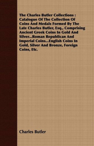 Cover for Charles Butler · The Charles Butler Collections: Catalogue of the Collection of Coins and Medals Formed by the Late Charles Butler, Esq., Comprising Ancient Greek ... Coins in Gold, Silver and Bronze, F (Paperback Book) (2008)