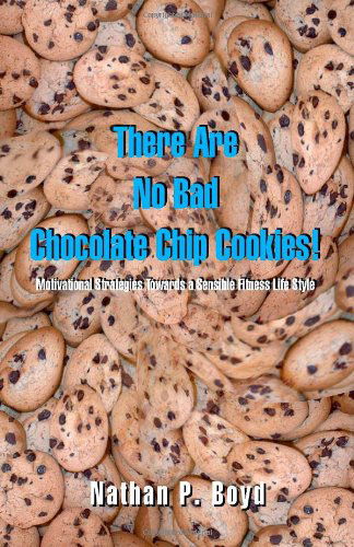 Cover for Nathan P. Boyd · There Are No Bad Chocolate Chip Cookies!: Motivational Strategies Toward a Sensible Fitness Lifestyle (Pocketbok) (2003)