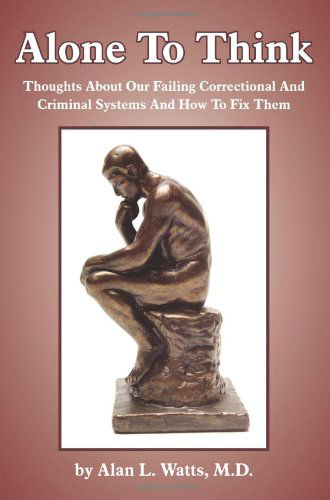 Alone to Think: Thoughts About Our Failing Correctional and Criminal Systems and How to Fix Them - Alan Watts - Kirjat - AuthorHouse - 9781420870008 - tiistai 20. syyskuuta 2005