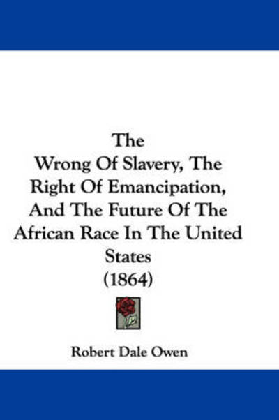 Cover for Robert Dale Owen · The Wrong of Slavery, the Right of Emancipation, and the Future of the African Race in the United States (1864) (Inbunden Bok) (2008)