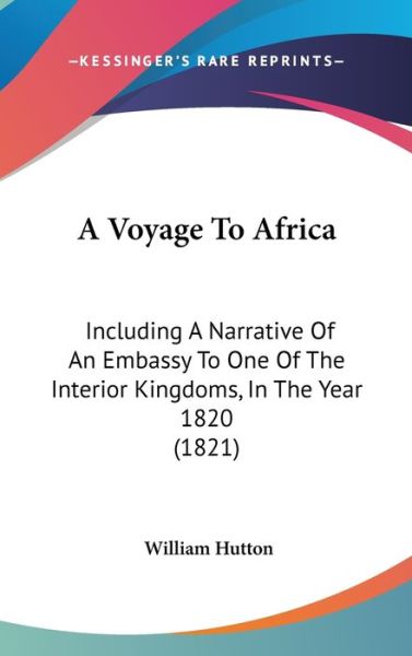 A Voyage to Africa: Including a Narrative of an Embassy to One of the Interior Kingdoms, in the Year 1820 (1821) - William Hutton - Livres - Kessinger Publishing - 9781437490008 - 19 janvier 2009