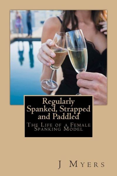 Cover for J Myers · Regularly Spanked, Strapped and Paddled: the Life of a Female Spanking Model (Paperback Book) (2013)