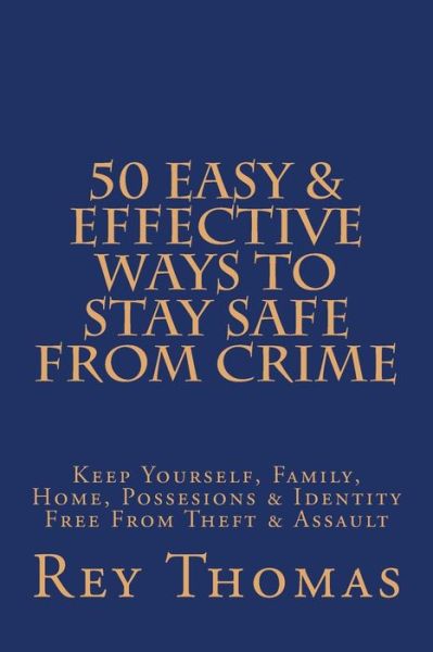 Cover for Rey Thomas · 50 Easy &amp; Effective Ways to Stay Safe from Crime: Keep Yourself, Family, Home, Possesions &amp; Identity Free from Theft &amp; Assault (Paperback Book) (2014)