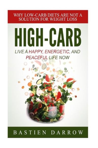 High-carb: Live a Happy, Energetic, and Peaceful Life Now: Why Low-carb Diets Are Not a Solution for Weight Loss - Bastien Darrow - Kirjat - Createspace - 9781508600008 - maanantai 23. helmikuuta 2015