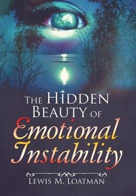 Lewis M Loatman · The Hidden Beauty of Emotional Instability (Hardcover Book) (2016)