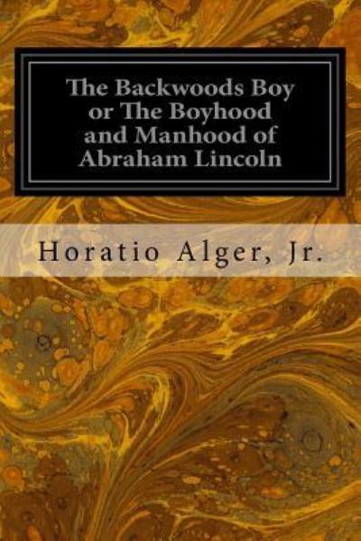 Cover for Jr. Horatio Alger · The Backwoods Boy or The Boyhood and Manhood of Abraham Lincoln (Paperback Book) (2016)