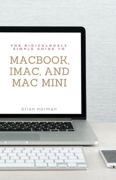 The Ridiculously Simple Guide to MacBook, iMac, and Mac Mini: A Practical Guide to Getting Started with the Next Generation of Mac and MacOS Mojave (Version 10.14) - Ridiculously Simple Tech - Brian Norman - Książki - SL Editions - 9781621077008 - 17 października 2018