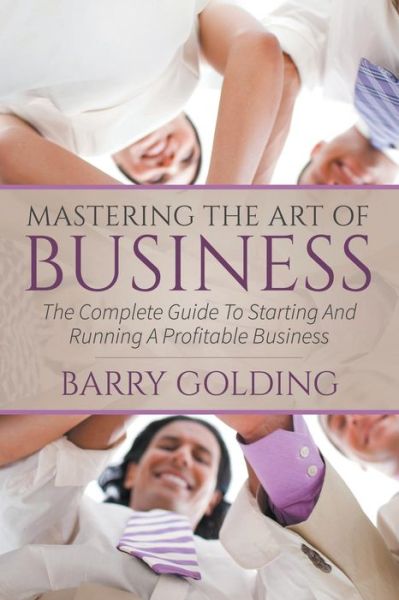 Mastering the Art of Business: the Complete Guide to Starting and Running a Profitable Business - Barry Golding - Livros - Speedy Publishing LLC - 9781635010008 - 17 de novembro de 2014