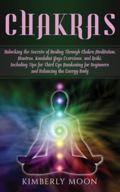 Cover for Kimberly Moon · Chakras: Unlocking the Secrets of Healing Through Chakra Meditation, Mantras, Kundalini Yoga Exercises, and Reiki, Including Tips for Third Eye Awakening for Beginners and Balancing the Energy Body (Innbunden bok) (2019)