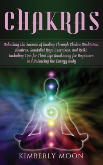 Cover for Kimberly Moon · Chakras: Unlocking the Secrets of Healing Through Chakra Meditation, Mantras, Kundalini Yoga Exercises, and Reiki, Including Tips for Third Eye Awakening for Beginners and Balancing the Energy Body (Hardcover bog) (2019)