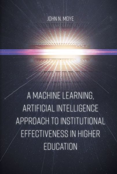 Cover for Moye, John N., Ph.D. (Performance Learning Technologies, USA) · A Machine Learning, Artificial Intelligence Approach to Institutional Effectiveness in Higher Education (Hardcover Book) (2019)