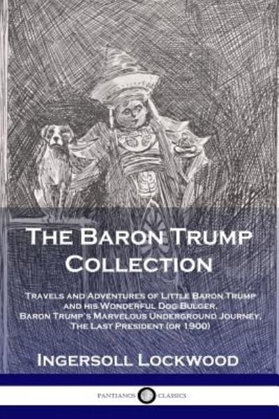 Cover for Lockwood Ingersoll · The Baron Trump Collection: Travels and Adventures of Little Baron Trump and his Wonderful Dog Bulger, Baron Trump's Marvelous Underground Journey, The Last President (or 1900) (Paperback Book) (1901)