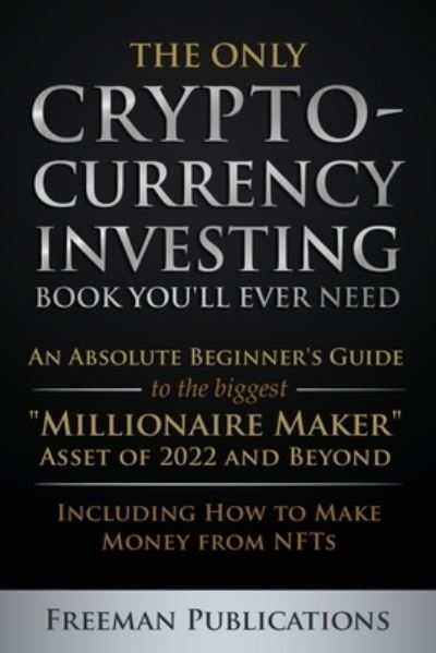 The Only Cryptocurrency Investing Book You'll Ever Need: An Absolute Beginner's Guide to the Biggest Millionaire Maker Asset of 2022 and Beyond - Including How to Make Money from NFTs - Freeman Publications - Książki - Freeman Publications Limited - 9781915404008 - 25 stycznia 2022