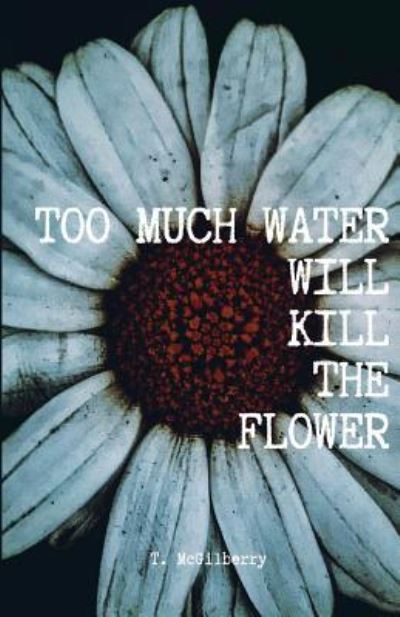 Too Much Water Will Kill The Flower - T McGilberry - Books - Unplugged Vintage Publishing - 9781949544008 - September 13, 2018