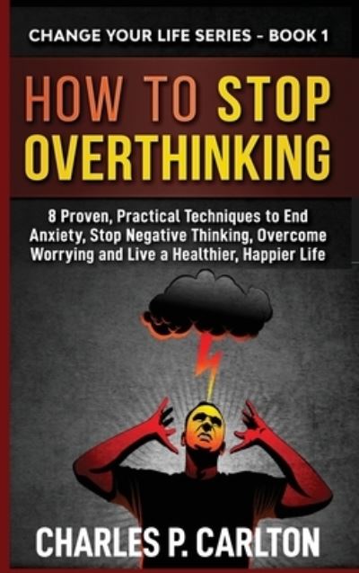 How to Stop Overthinking: 8 Proven, Practical Techniques to End Anxiety, Stop Negative Thinking, Overcome Worrying and Live a Healthier, Happier Life - Change Your Life - Charles P Carlton - Livros - C.U Publishing LLC - 9781952597008 - 1 de abril de 2020
