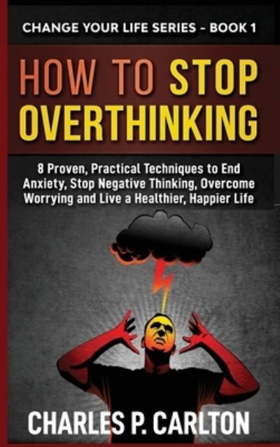 Cover for Charles P Carlton · How to Stop Overthinking: 8 Proven, Practical Techniques to End Anxiety, Stop Negative Thinking, Overcome Worrying and Live a Healthier, Happier Life - Change Your Life (Hardcover Book) (2020)