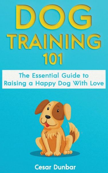 Dog Training 101: The Essential Guide to Raising A Happy Dog With Love. Train The Perfect Dog Through House Training, Basic Commands, Crate Training and Dog Obedience. - Cesar Dunbar - Książki - Semsoli - 9781970177008 - 15 czerwca 2020