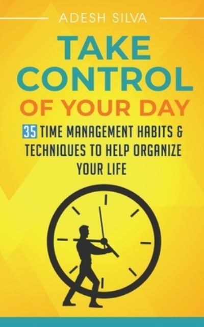 Cover for Adesh Silva · Take Control Of Your Day: 35 Time Management Habits &amp; Techniques to Help Organize Your Life (Paperback Book) (2019)