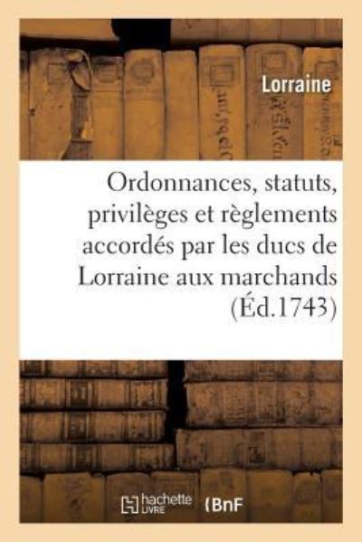 Cover for Lorraine · Ordonnances, Statuts, Privileges Et Reglements Accordes Aux Marchands Juges-Consuls Dudit Duche (Paperback Book) (2017)