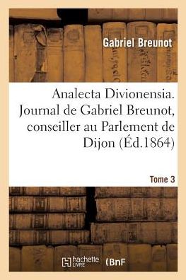 Cover for Gabbriel Breunot · Analecta Divionensia. Journal de Gabriel Breunot, Conseiller Au Parlement de Dijon. Tome 3 (Paperback Book) (2017)