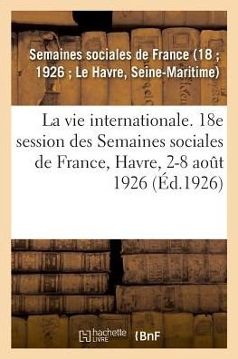 Cover for Semaines Sociales de France (18 1926 Le Havre · La vie internationale, sommaire des lecons (Taschenbuch) (2018)