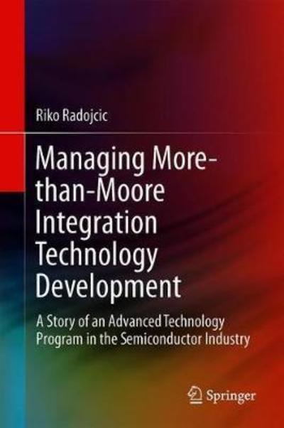 Cover for Riko Radojcic · Managing More-than-Moore Integration Technology Development: A Story of an Advanced Technology Program in the Semiconductor Industry (Hardcover Book) [1st ed. 2019 edition] (2018)