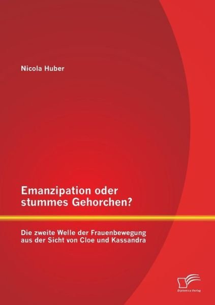 Cover for Nicola Huber · Emanzipation Oder Stummes Gehorchen? Die Zweite Welle Der Frauenbewegung Aus Der Sicht Von Cloe Und Kassandra (Pocketbok) [German edition] (2014)