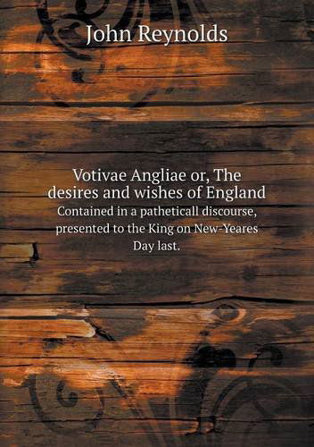 Cover for John Reynolds · Votivae Angliae Or, the Desires and Wishes of England Contained in a Patheticall Discourse, Presented to the King on New-yeares Day Last. (Paperback Book) (2013)