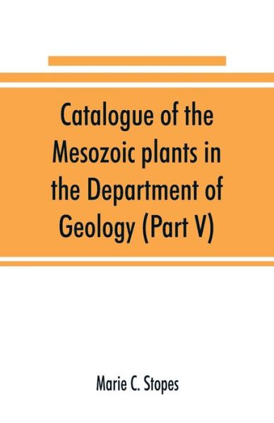 Catalogue of the Mesozoic plants in the Department of Geology (Part V) - Marie C Stopes - Books - Alpha Edition - 9789353891008 - September 22, 2019