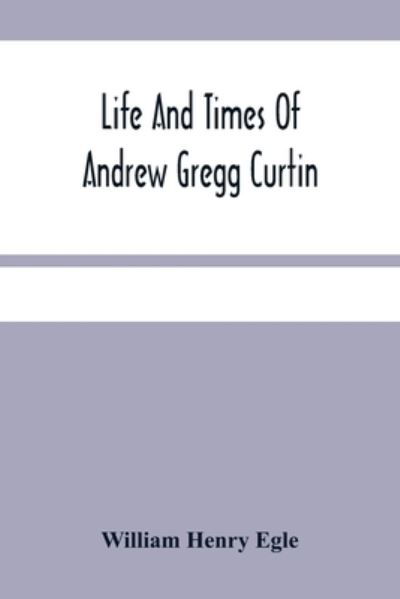 Life And Times Of Andrew Gregg Curtin - William Henry Egle - Books - Alpha Edition - 9789354485008 - March 15, 2021