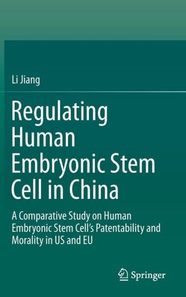 Regulating Human Embryonic Stem Cell in China: A Comparative Study on Human Embryonic Stem Cell's Patentability and Morality in US and EU - Li Jiang - Books - Springer Verlag, Singapore - 9789811021008 - August 11, 2016