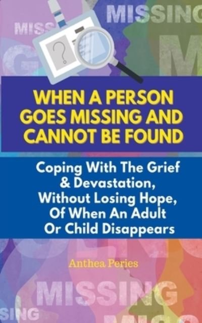 Cover for Anthea Peries · When A Person Goes Missing And Cannot Be Found: Coping With The Grief And Devastation, Without Losing Hope, Of When An Adult Or Child Disappears (Paperback Book) (2021)
