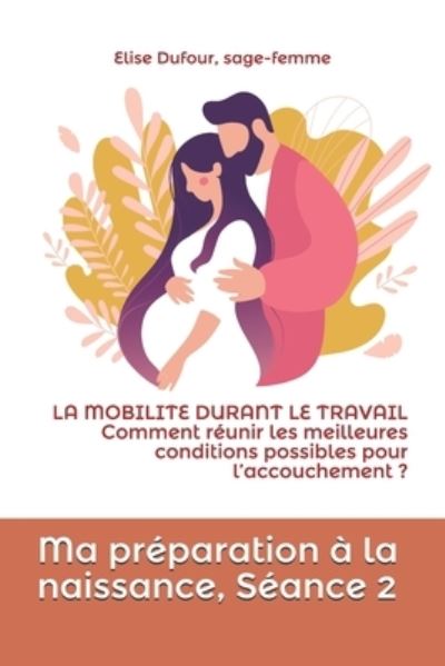 Cover for Elise Dufour · Ma preparation a la naissance, Seance 2: LA MOBILITE DURANT LE TRAVAIL. Comment reunir les meilleures conditions possibles pour l'accouchement ? - Ma Preparation A La Naissance (Paperback Book) (2021)