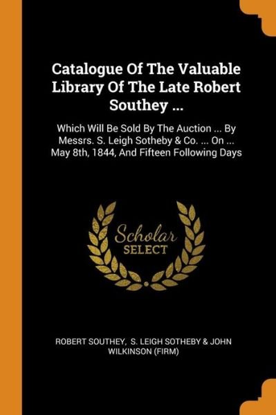 Cover for Robert Southey · Catalogue Of The Valuable Library Of The Late Robert Southey ... Which Will Be Sold By The Auction ... By Messrs. S. Leigh Sotheby &amp; Co. ... On ... May 8th, 1844, And Fifteen Following Days (Paperback Bog) (2018)