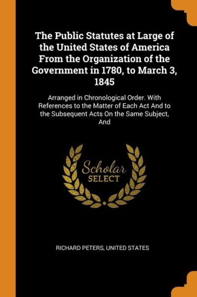 Cover for Richard Peters · The Public Statutes at Large of the United States of America from the Organization of the Government in 1780, to March 3, 1845 Arranged in ... the Subsequent Acts on the Same Subject, and (Paperback Book) (2018)