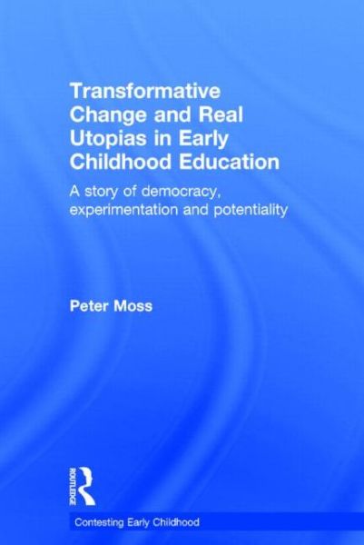 Cover for Moss, Peter (Institute of Education, University College London, UK) · Transformative Change and Real Utopias in Early Childhood Education: A story of democracy, experimentation and potentiality - Contesting Early Childhood (Hardcover Book) (2014)