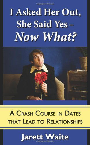 Cover for Jarett William Waite · I Asked Her Out, She Said Yes - Now What? a Crash Course in Dates That Lead to Relationships (Pocketbok) (2010)