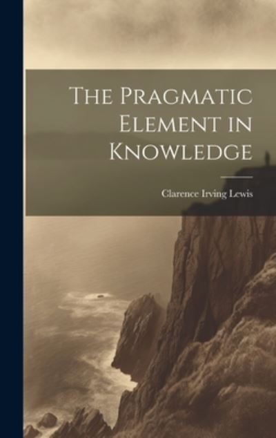 Cover for Clarence Irving Lewis · Pragmatic Element in Knowledge (Book) (2023)