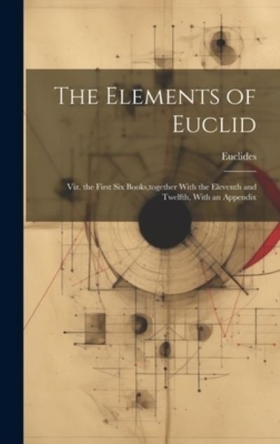Cover for Euclides · The Elements of Euclid: Viz. the First Six Books, together With the Eleventh and Twelfth, With an Appendix (Gebundenes Buch) (2023)