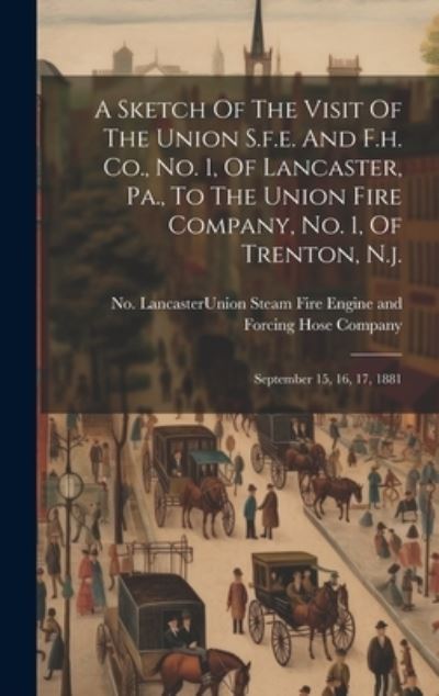 Cover for Lancaster (Pa ) Union Steam Fire Eng · Sketch of the Visit of the Union S. F. E. and F. H. Co. , No. 1, of Lancaster, Pa. , to the Union Fire Company, No. 1, of Trenton, N. j (Book) (2023)