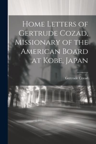Cover for Cozad Gertrude · Home Letters of Gertrude Cozad, Missionary of the American Board at Kobe, Japan (Bok) (2023)