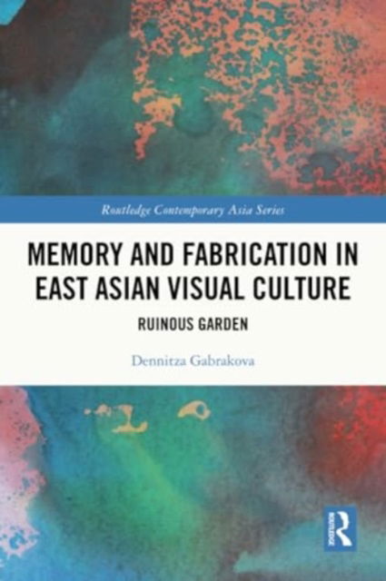 Dennitza Gabrakova · Memory and Fabrication in East Asian Visual Culture: Ruinous Garden - Routledge Contemporary Asia Series (Taschenbuch) (2024)