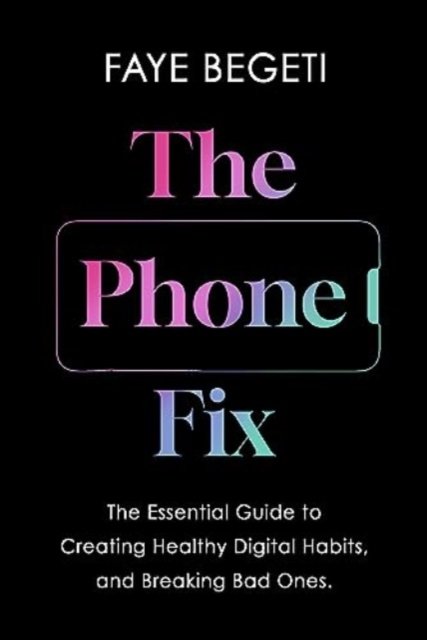 Cover for Begeti Dr Faye Begeti · The Phone Fix : The Brain-Focused Guide to Building Healthy Digital Habits and Breaking Bad Ones (Paperback Book) (2024)
